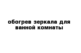 обогрев зеркала для ванной комнаты